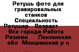 Ретушь фото для гравировальных станков › Специальность ­ Ретушер › Возраст ­ 40 - Все города Работа » Резюме   . Пензенская обл.,Мокшанский р-н
